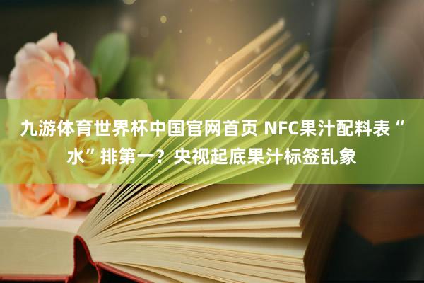 九游体育世界杯中国官网首页 NFC果汁配料表“水”排第一?央视起底果汁标签乱象
