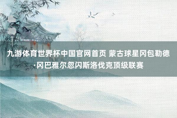 九游体育世界杯中国官网首页 蒙古球星冈包勒德·冈巴雅尔忽闪斯洛伐克顶级联赛