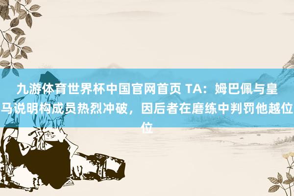 九游体育世界杯中国官网首页 TA:姆巴佩与皇马说明构成员热烈冲破,因后者在磨练中判罚他越位