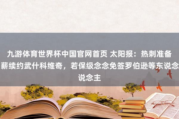 九游体育世界杯中国官网首页 太阳报:热刺准备加薪续约武什科维奇,若保级念念免签罗伯逊等东说念主