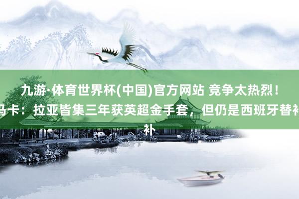 九游·体育世界杯(中国)官方网站 竞争太热烈！马卡：拉亚皆集三年获英超金手套，但仍是西班牙替补