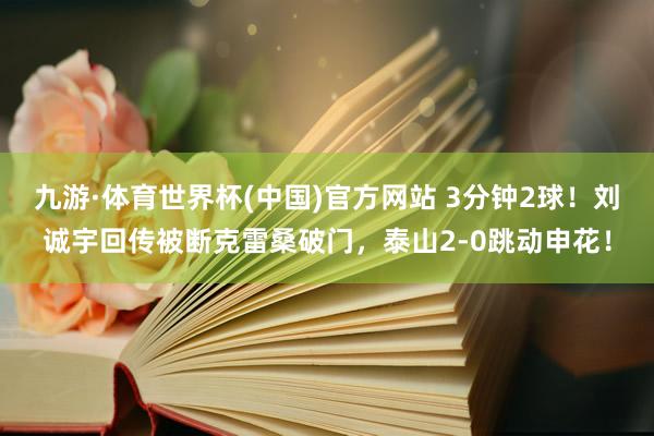 九游·体育世界杯(中国)官方网站 3分钟2球!刘诚宇回传被断克雷桑破门,泰山2-0跳动申花!