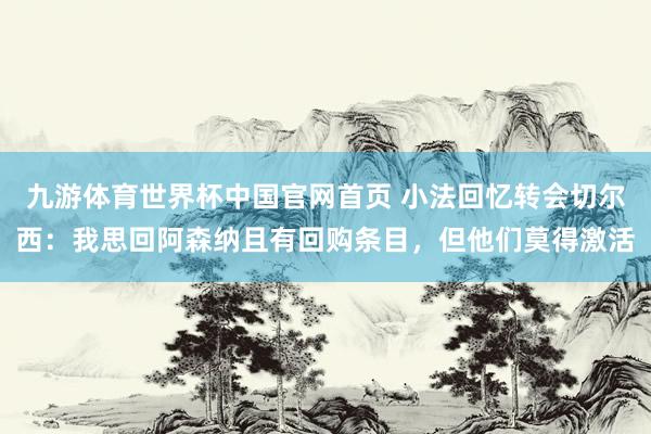 九游体育世界杯中国官网首页 小法回忆转会切尔西:我思回阿森纳且有回购条目,但他们莫得激活