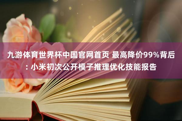 九游体育世界杯中国官网首页 最高降价99%背后: 小米初次公开模子推理优化技能报告