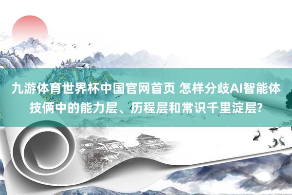 九游体育世界杯中国官网首页 怎样分歧AI智能体技俩中的能力层、历程层和常识千里淀层?