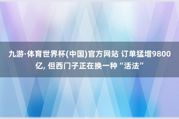 九游·体育世界杯(中国)官方网站 订单猛增9800亿, 但西门子正在换一种“活法”