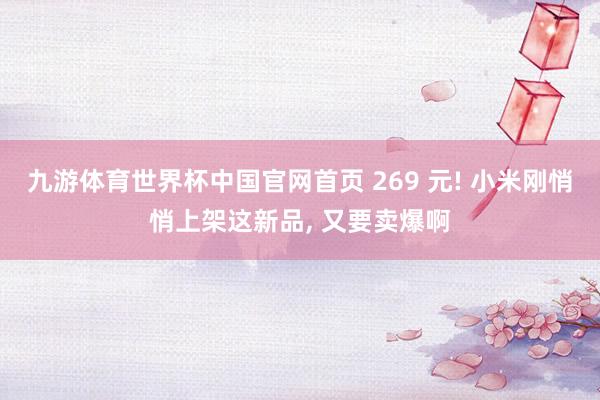 九游体育世界杯中国官网首页 269 元! 小米刚悄悄上架这新品， 又要卖爆啊