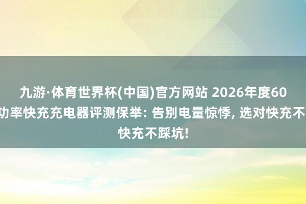 九游·体育世界杯(中国)官方网站 2026年度60W大功率快充充电器评测保举: 告别电量惊悸, 选对快充不踩坑!