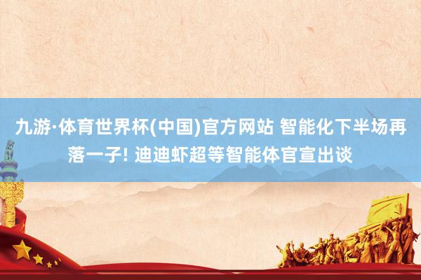 九游·体育世界杯(中国)官方网站 智能化下半场再落一子! 迪迪虾超等智能体官宣出谈