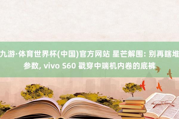 九游·体育世界杯(中国)官方网站 星芒解围: 别再瞎堆参数, vivo S60 戳穿中端机内卷的底裤