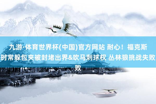 九游·体育世界杯(中国)官方网站 耐心！福克斯时常躲包夹被封堵出界&吹马刺球权 丛林狼挑战失败