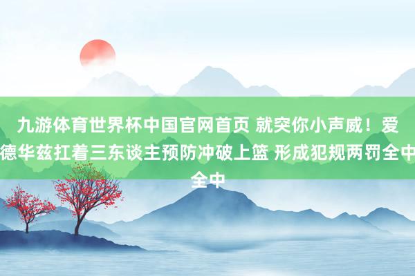 九游体育世界杯中国官网首页 就突你小声威！爱德华兹扛着三东谈主预防冲破上篮 形成犯规两罚全中