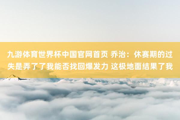 九游体育世界杯中国官网首页 乔治:休赛期的过失是弄了了我能否找回爆发力 这极地面结果了我