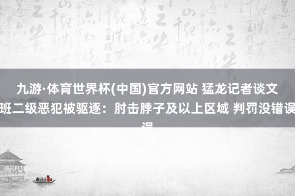 九游·体育世界杯(中国)官方网站 猛龙记者谈文班二级恶犯被驱逐:肘击脖子及以上区域 判罚没错误