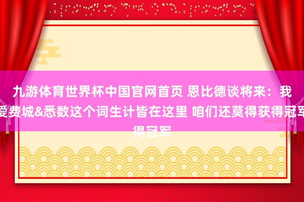九游体育世界杯中国官网首页 恩比德谈将来:我爱费城&悉数这个词生计皆在这里 咱们还莫得获得冠军