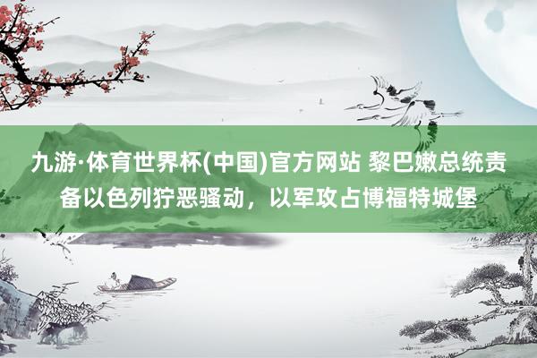 九游·体育世界杯(中国)官方网站 黎巴嫩总统责备以色列狞恶骚动,以军攻占博福特城堡