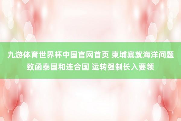 九游体育世界杯中国官网首页 柬埔寨就海洋问题致函泰国和连合国 运转强制长入要领