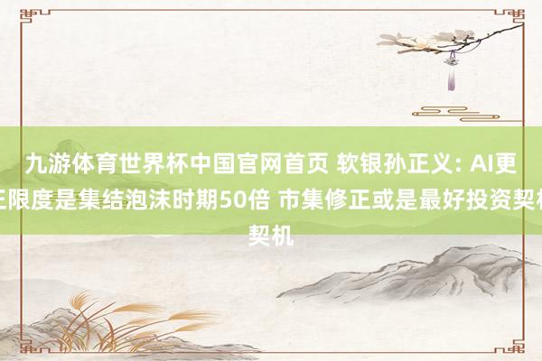九游体育世界杯中国官网首页 软银孙正义: AI更正限度是集结泡沫时期50倍 市集修正或是最好投资契机