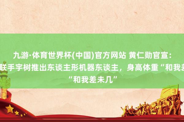 九游·体育世界杯(中国)官方网站 黄仁勋官宣:英伟达联手宇树推出东谈主形机器东谈主,身高体重“和我差未几”