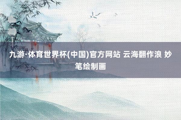九游·体育世界杯(中国)官方网站 云海翻作浪 妙笔绘制画