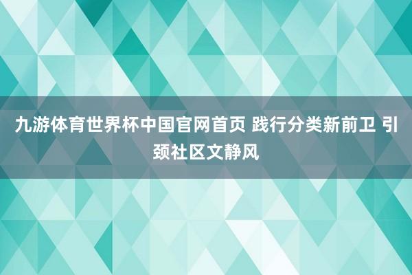 九游体育世界杯中国官网首页 践行分类新前卫 引颈社区文静风
