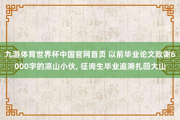 九游体育世界杯中国官网首页 以前毕业论文致谢6000字的凉山小伙, 征询生毕业追溯扎回大山