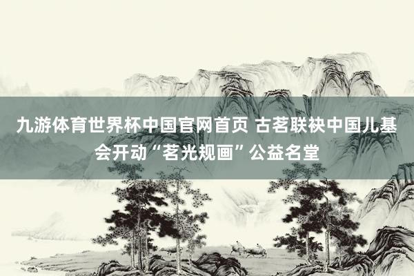 九游体育世界杯中国官网首页 古茗联袂中国儿基会开动“茗光规画”公益名堂