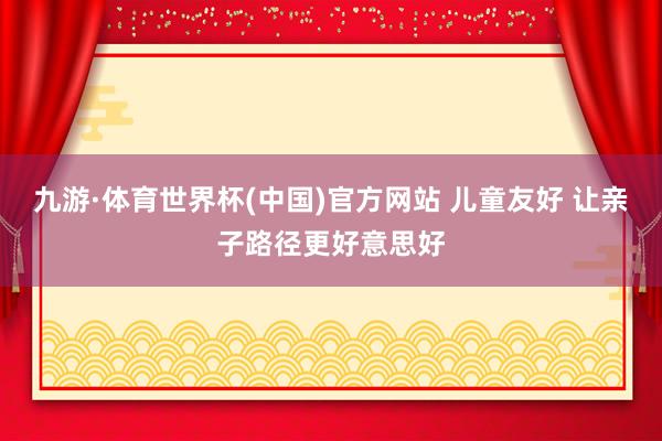九游·体育世界杯(中国)官方网站 儿童友好 让亲子路径更好意思好