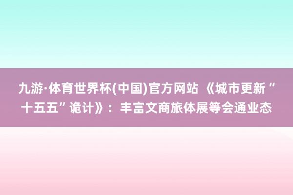 九游·体育世界杯(中国)官方网站 《城市更新“十五五”诡计》:丰富文商旅体展等会通业态