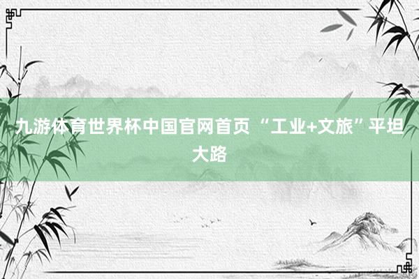 九游体育世界杯中国官网首页 “工业+文旅”平坦大路