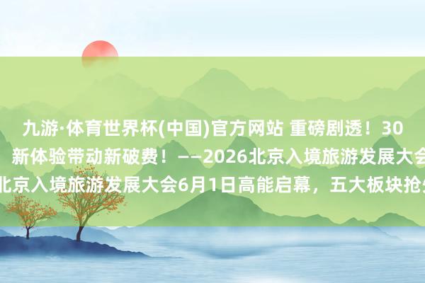 九游·体育世界杯(中国)官方网站 重磅剧透!300+国外旅行商皆聚北京,新体验带动新破费!——2026北京入境旅游发展大会6月1日高能启幕,五大板块抢先看!