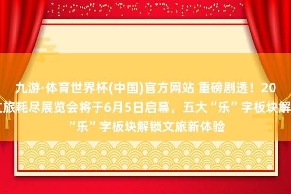 九游·体育世界杯(中国)官方网站 重磅剧透!2026北京外洋文旅耗尽展览会将于6月5日启幕,五大“乐”字板块解锁文旅新体验