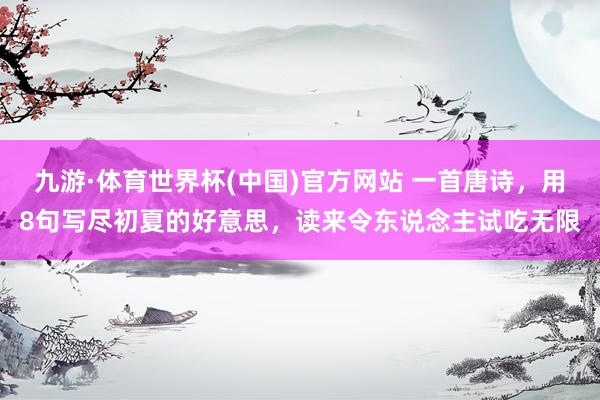 九游·体育世界杯(中国)官方网站 一首唐诗,用8句写尽初夏的好意思,读来令东说念主试吃无限
