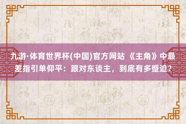 九游·体育世界杯(中国)官方网站 《主角》中最差指引单仰平:跟对东谈主,到底有多蹙迫?