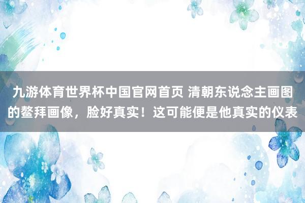 九游体育世界杯中国官网首页 清朝东说念主画图的鳌拜画像,脸好真实!这可能便是他真实的仪表