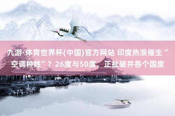 九游·体育世界杯(中国)官方网站 印度热浪催生“空调种姓”?26度与50度,正扯破并吞个国度