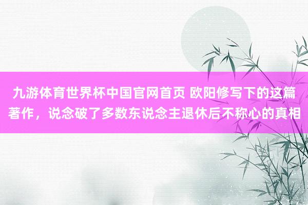 九游体育世界杯中国官网首页 欧阳修写下的这篇著作,说念破了多数东说念主退休后不称心的真相