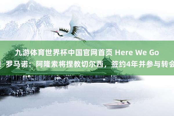 九游体育世界杯中国官网首页 Here We Go!罗马诺:阿隆索将捏教切尔西,签约4年并参与转会