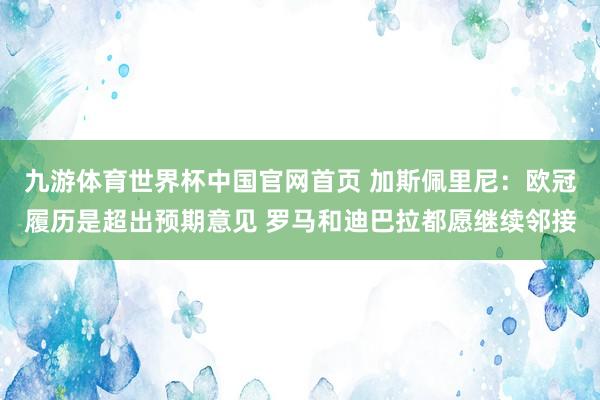 九游体育世界杯中国官网首页 加斯佩里尼:欧冠履历是超出预期意见 罗马和迪巴拉都愿继续邻接