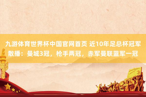 九游体育世界杯中国官网首页 近10年足总杯冠军散播：曼城3冠，枪手两冠，<a href=