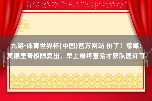 九游·体育世界杯(中国)官方网站 拼了!意媒:莫德里奇极限复出,早上最终查验才获队医许可