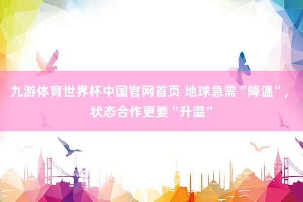 九游体育世界杯中国官网首页 地球急需“降温”, 状态合作更要“升温”