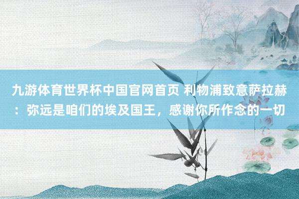 九游体育世界杯中国官网首页 利物浦致意萨拉赫:弥远是咱们的埃及国王,感谢你所作念的一切