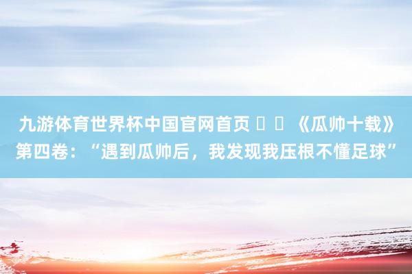 九游体育世界杯中国官网首页 ⭐️《瓜帅十载》第四卷:“遇到瓜帅后,我发现我压根不懂足球”