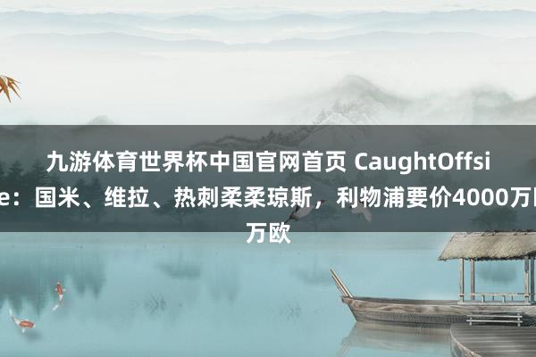 九游体育世界杯中国官网首页 CaughtOffside:国米、维拉、热刺柔柔琼斯,利物浦要价4000万欧