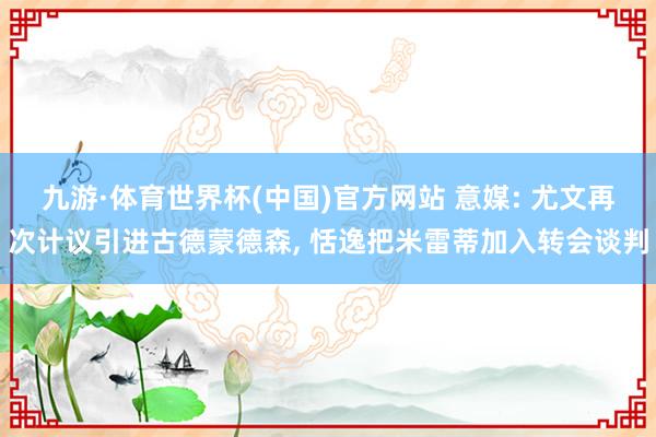 九游·体育世界杯(中国)官方网站 意媒: 尤文再次计议引进古德蒙德森, 恬逸把米雷蒂加入转会谈判