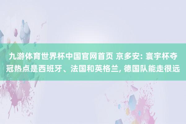 九游体育世界杯中国官网首页 京多安: 寰宇杯夺冠热点是西班牙、法国和英格兰, 德国队能走很远