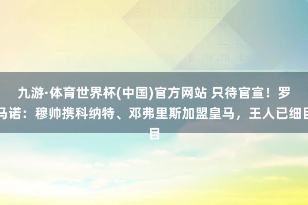 九游·体育世界杯(中国)官方网站 只待官宣！罗马诺：穆帅携科纳特、邓弗里斯加盟皇马，王人已细目