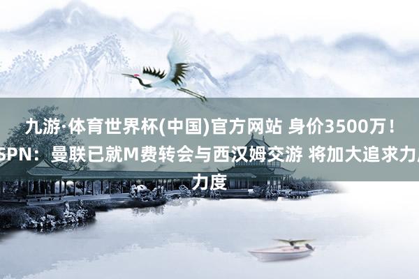 九游·体育世界杯(中国)官方网站 身价3500万!ESPN:曼联已就M费转会与西汉姆交游 将加大追求力度