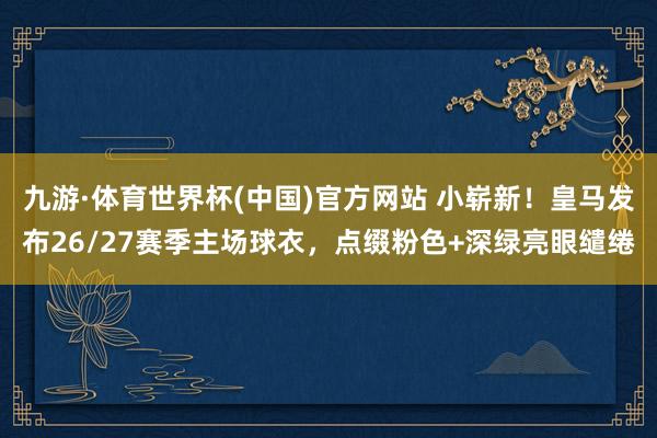 九游·体育世界杯(中国)官方网站 小崭新!皇马发布26/27赛季主场球衣,点缀粉色+深绿亮眼缱绻